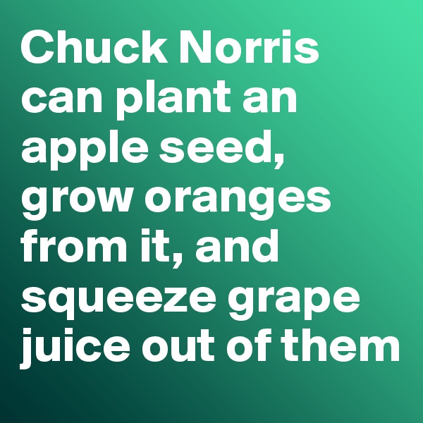 Chuck Norris can plant an apple seed, grow oranges from it, and squeeze grape juice out of them