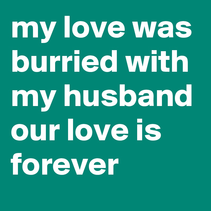 my love was burried with my husband our love is forever 