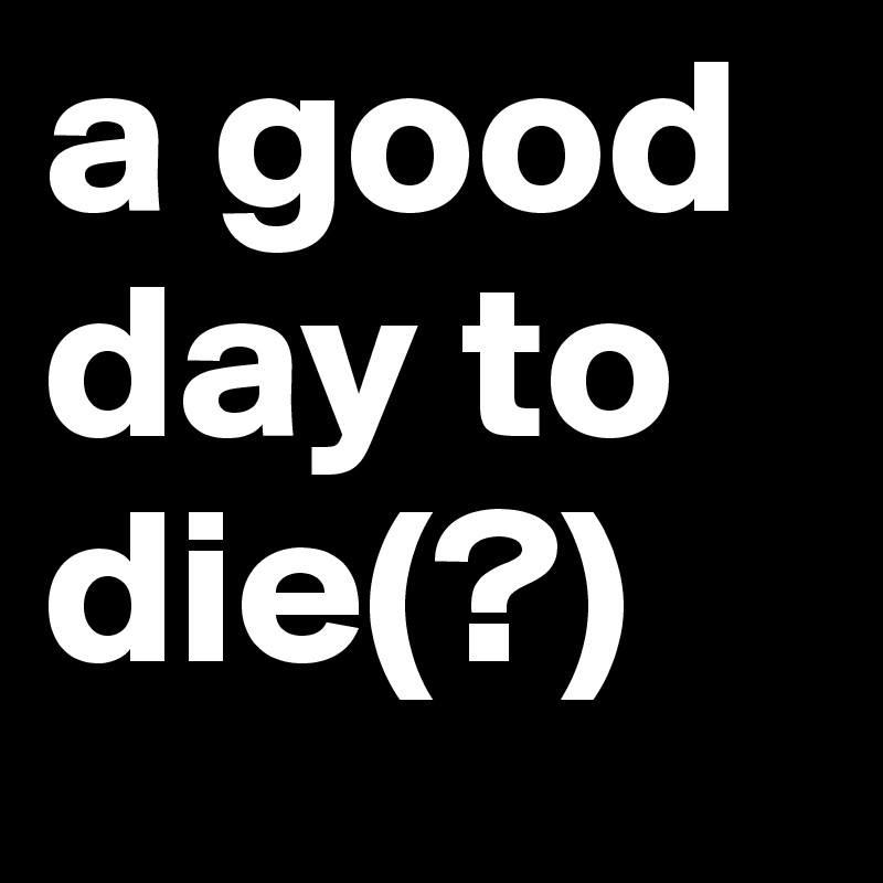 a good day to die(?)