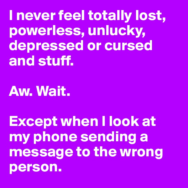 I never feel totally lost, powerless, unlucky, depressed or cursed and stuff.

Aw. Wait.

Except when I look at my phone sending a message to the wrong person.