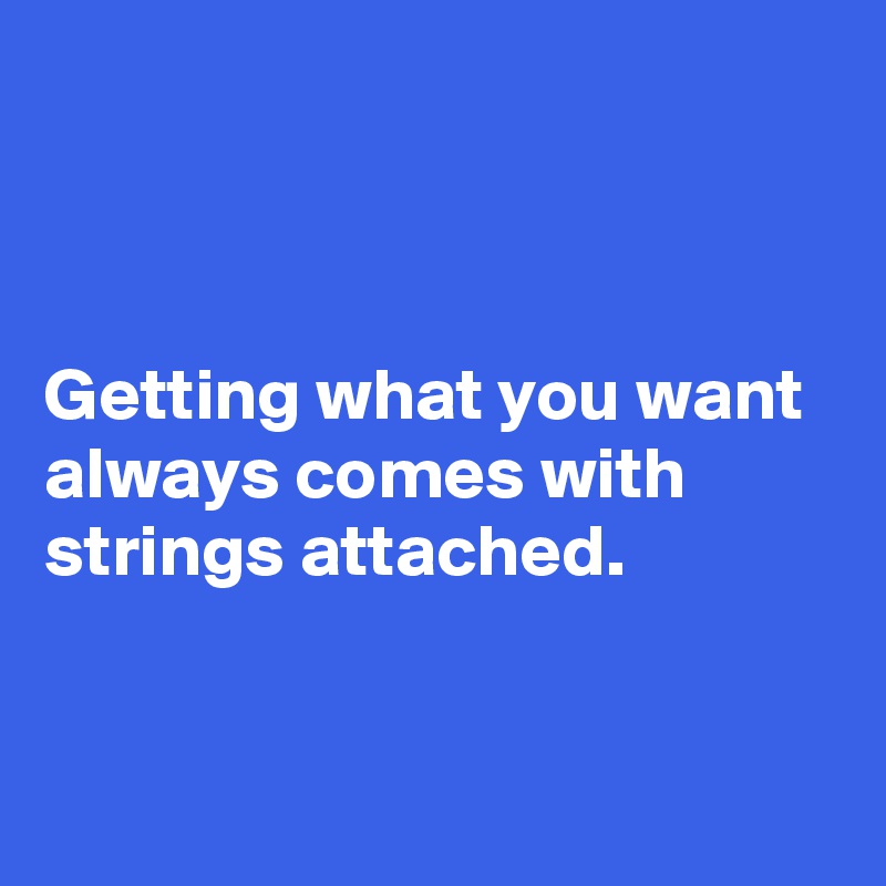 



Getting what you want always comes with strings attached.


