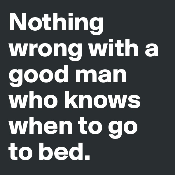 Nothing wrong with a good man who knows when to go to bed.