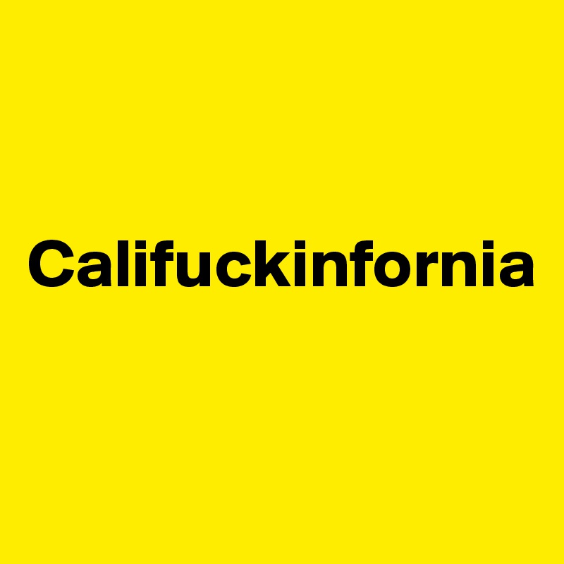 


Califuckinfornia


