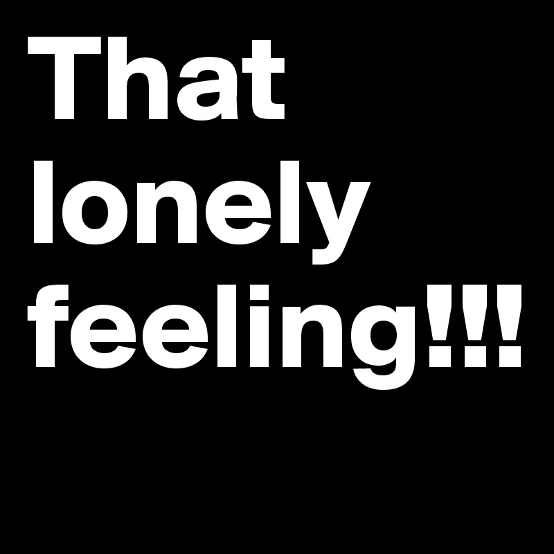 That lonely feeling!!!