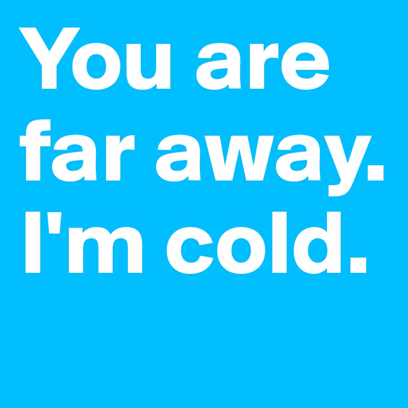 You are far away. I'm cold. 