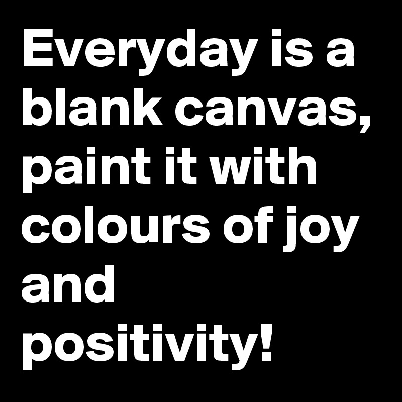 Everyday is a blank canvas, paint it with colours of joy and positivity!
