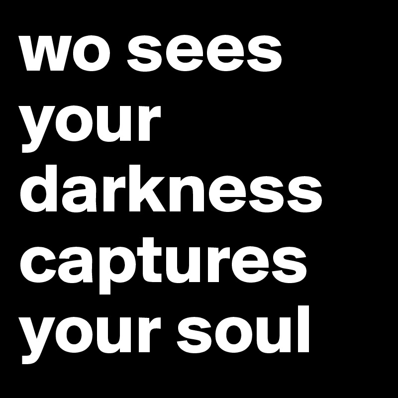 wo sees your   darkness captures your soul