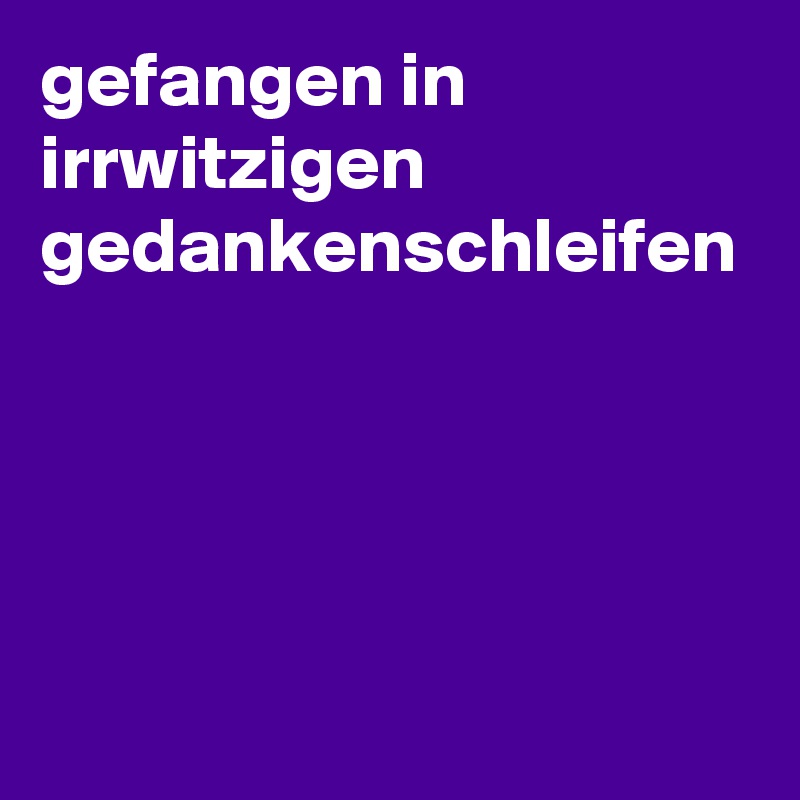 gefangen in irrwitzigen gedankenschleifen