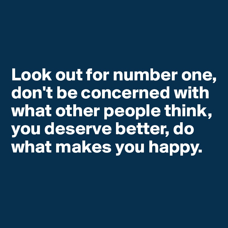 


Look out for number one, 
don't be concerned with what other people think, 
you deserve better, do what makes you happy.


