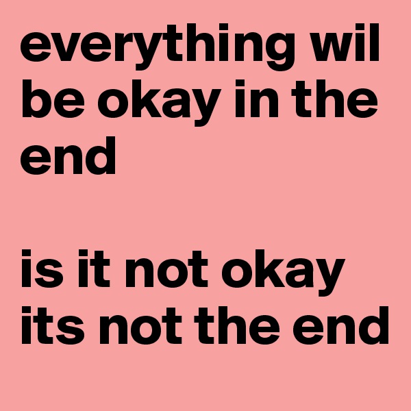 everything wil be okay in the end 

is it not okay its not the end