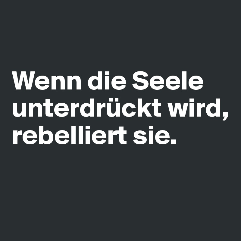 

Wenn die Seele unterdrückt wird, rebelliert sie.

 