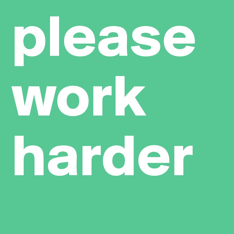 please work harder 