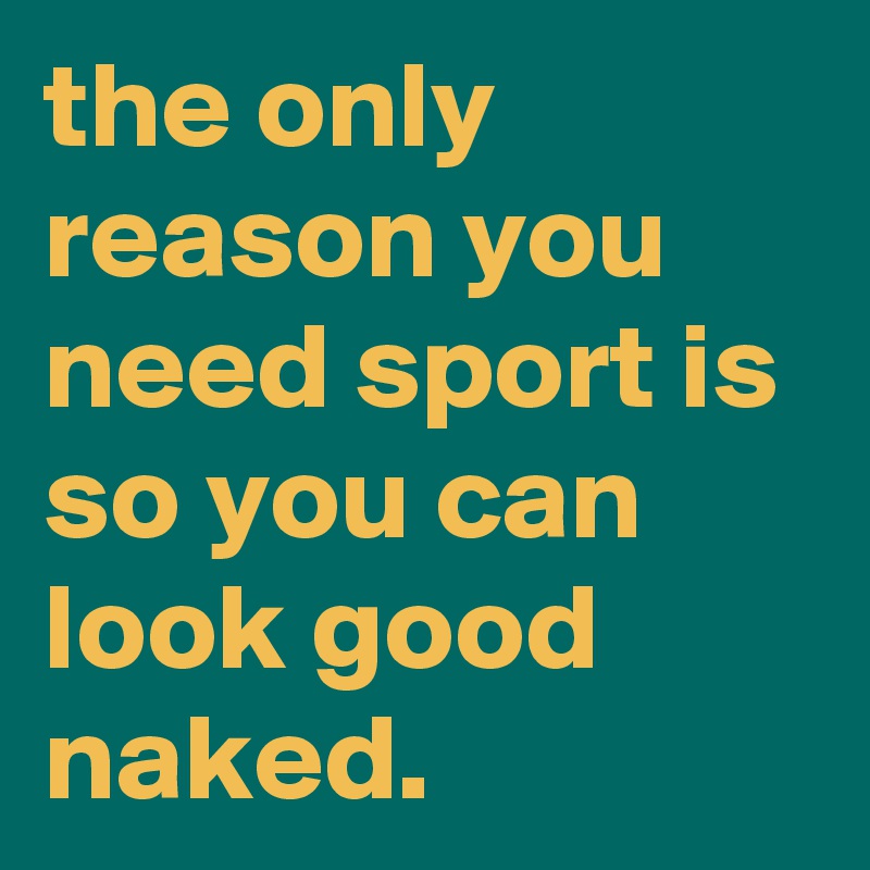 the only reason you need sport is so you can look good naked.