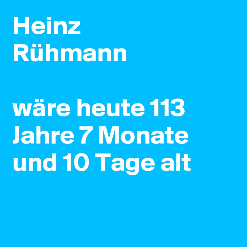 Heinz
Rühmann

wäre heute 113 Jahre 7 Monate und 10 Tage alt


