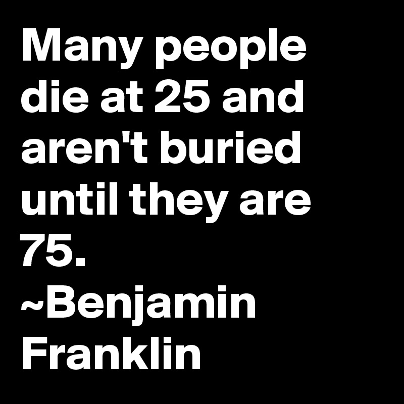 Many people die at 25 and aren't buried until they are 75.
~Benjamin Franklin