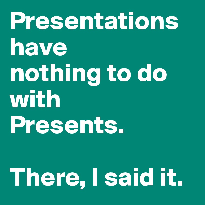 Presentations have 
nothing to do with 
Presents. 

There, I said it. 