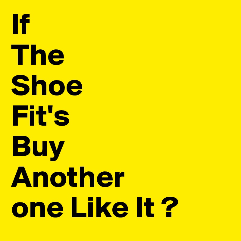 If 
The
Shoe
Fit's
Buy
Another
one Like It ?
