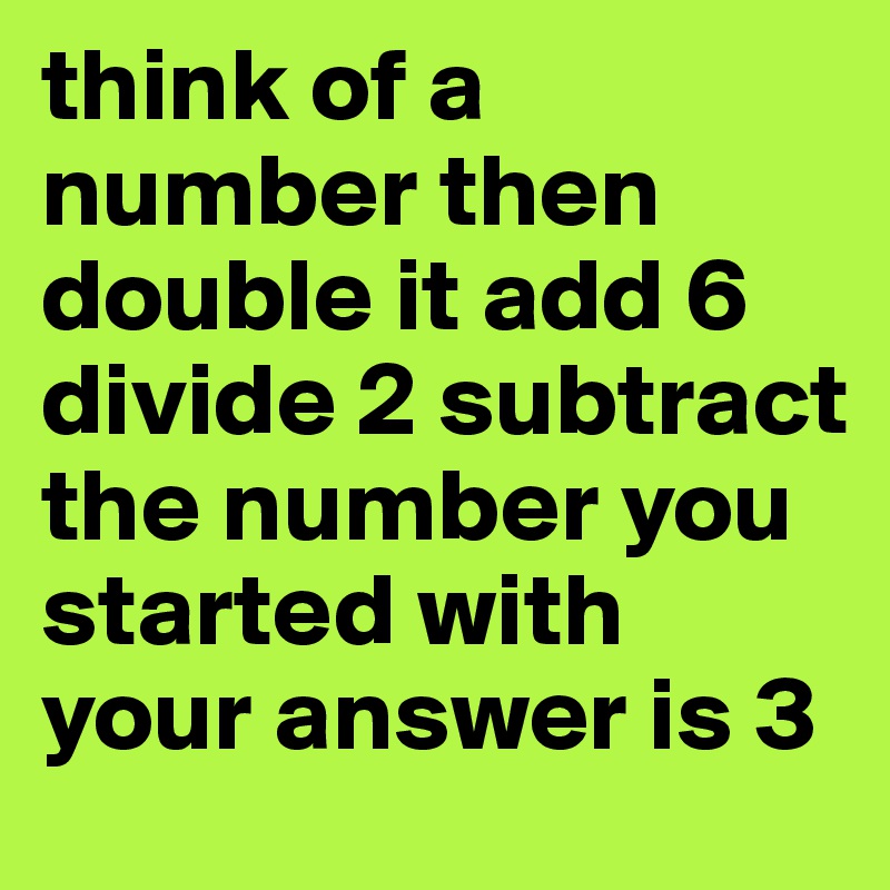 think of a number then double it add 6 divide 2 subtract the number you started with your answer is 3