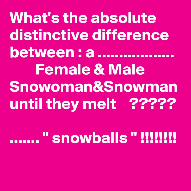 What's the absolute distinctive difference between : a ..................          Female & Male Snowoman&Snowman until they melt    ?????
 
....... " snowballs " !!!!!!!!