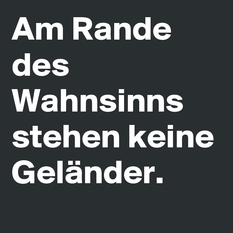 Am Rande des Wahnsinns stehen keine Geländer. 