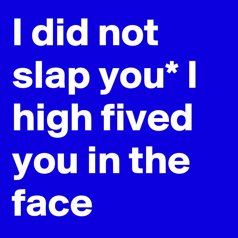 I did not slap you* I high fived you in the face