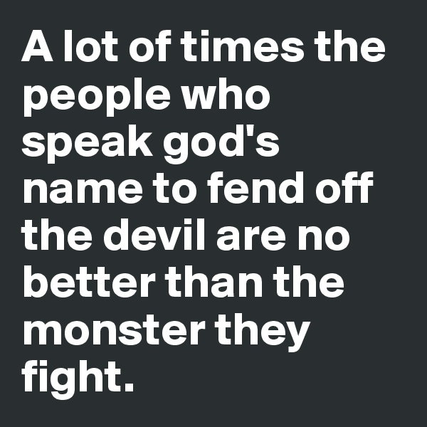 A lot of times the people who speak god's name to fend off the devil are no better than the monster they fight.