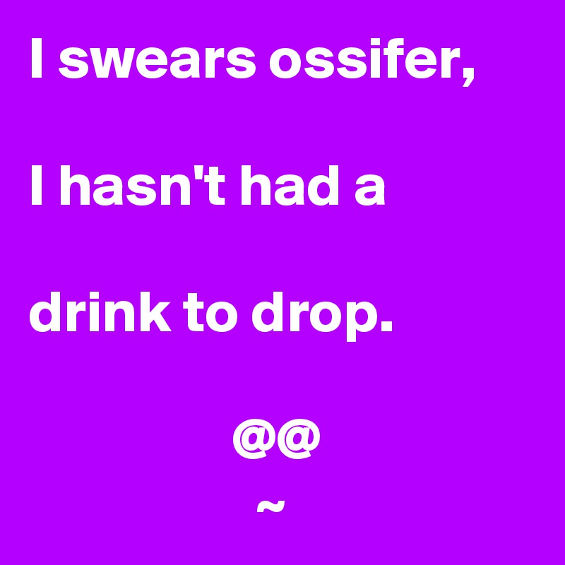 I swears ossifer,

I hasn't had a

drink to drop.

                 @@
                   ~