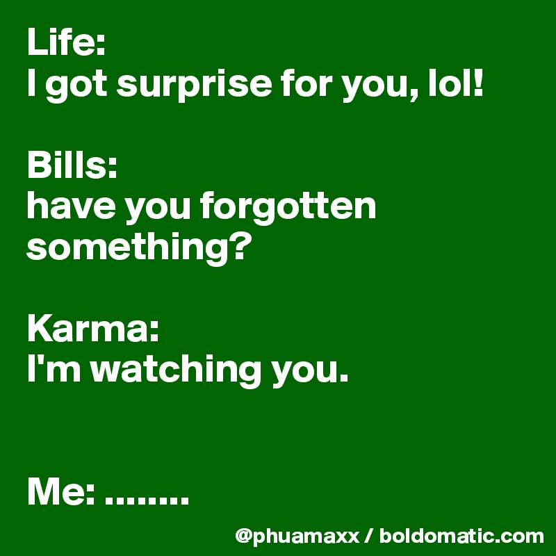 Life: 
I got surprise for you, lol!

Bills: 
have you forgotten something?

Karma:  
I'm watching you.


Me: ........