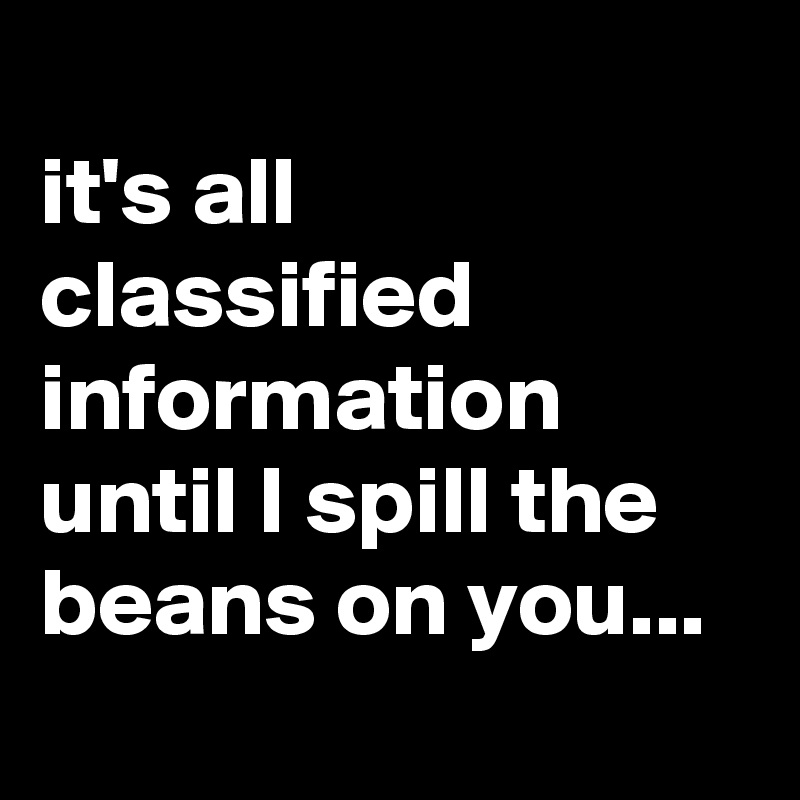 
it's all classified information until I spill the beans on you...

