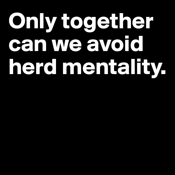 Only together can we avoid herd mentality.


