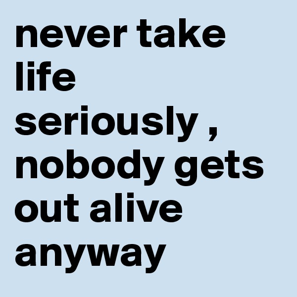 never take life seriously , nobody gets out alive anyway 
