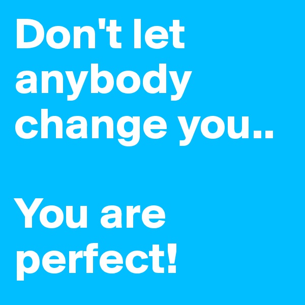 Don't let anybody change you..

You are perfect!