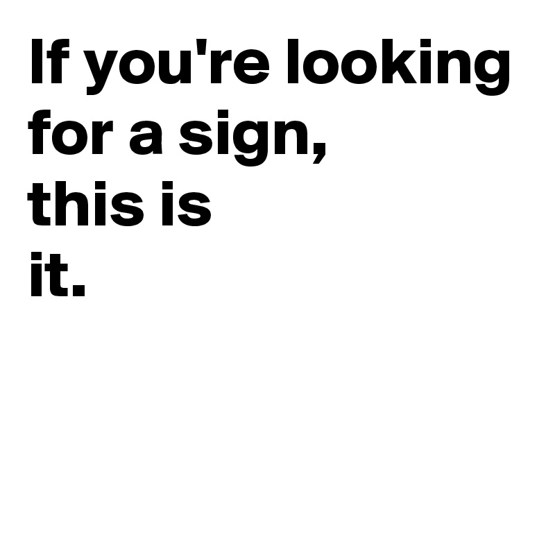 If you're looking for a sign,
this is
it.


