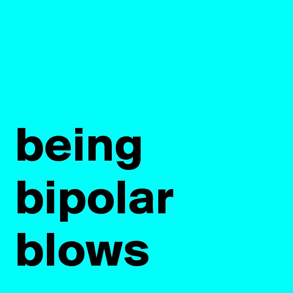 

being
bipolar
blows