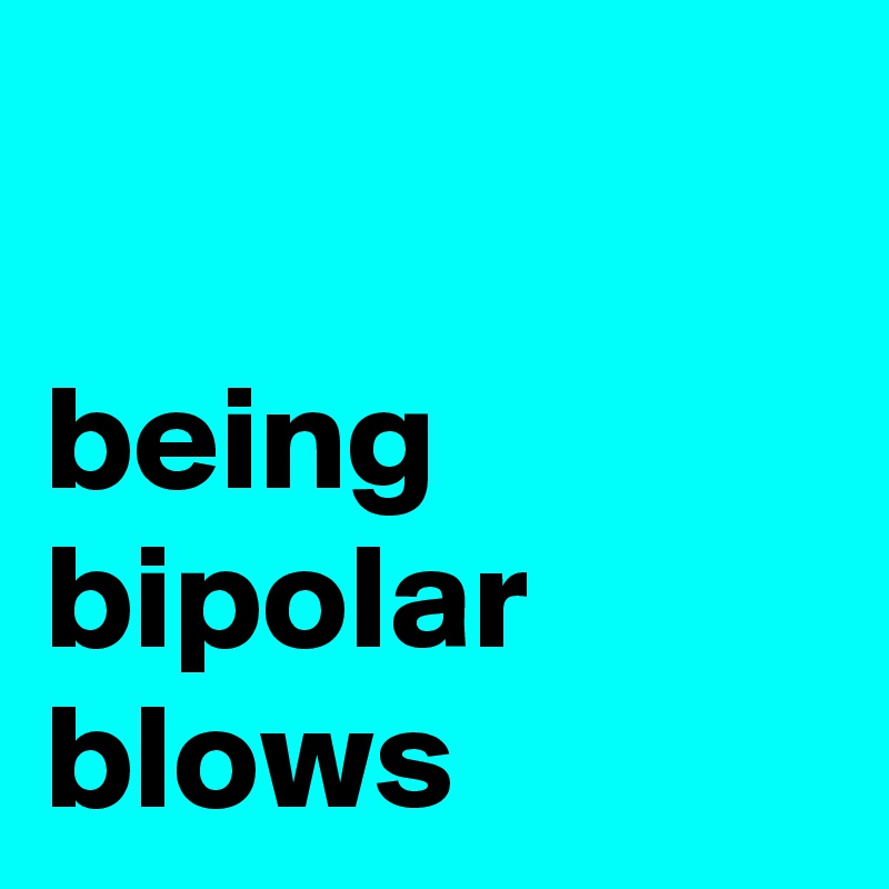 

being
bipolar
blows