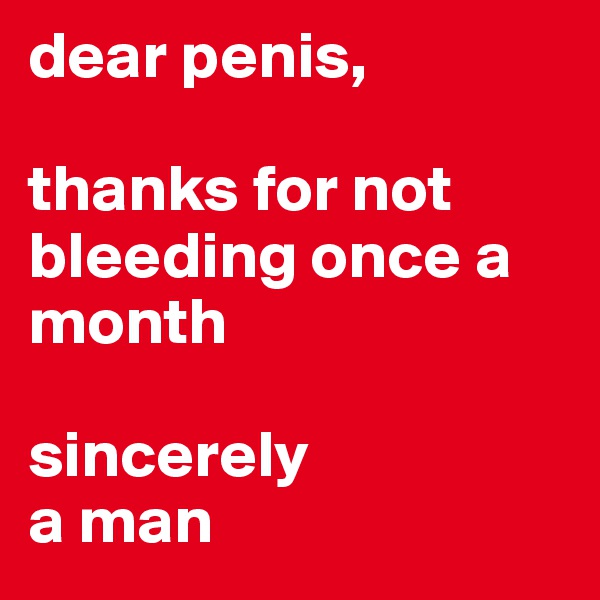 dear penis,

thanks for not bleeding once a month

sincerely
a man