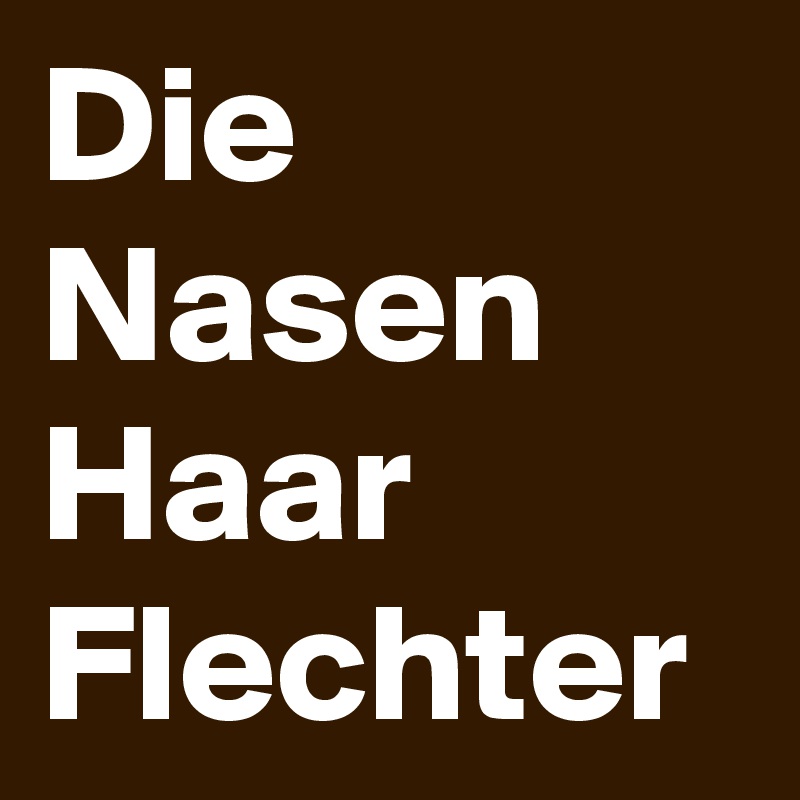 Die 
Nasen
Haar
Flechter