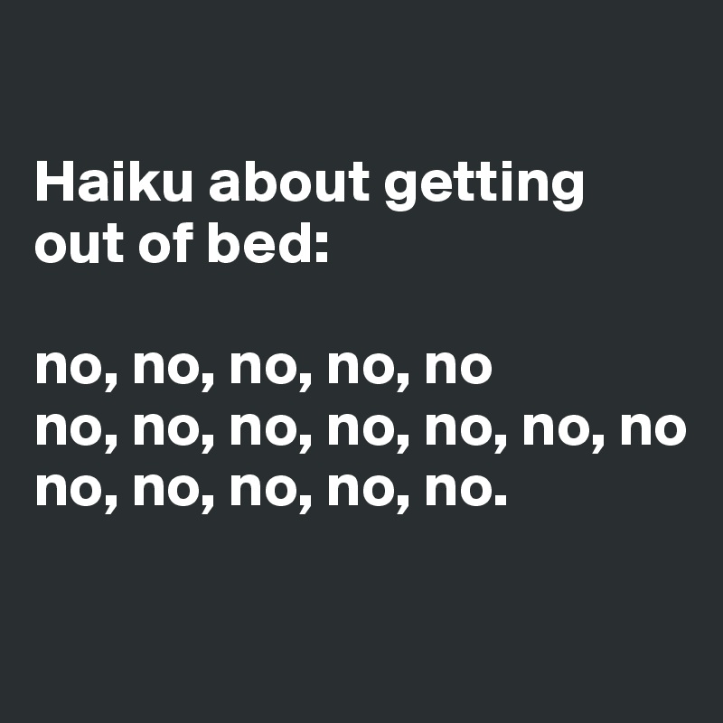 

Haiku about getting out of bed:

no, no, no, no, no
no, no, no, no, no, no, no
no, no, no, no, no.

