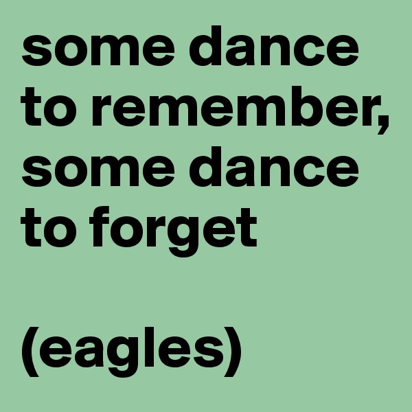 some dance to remember, some dance to forget 

(eagles)