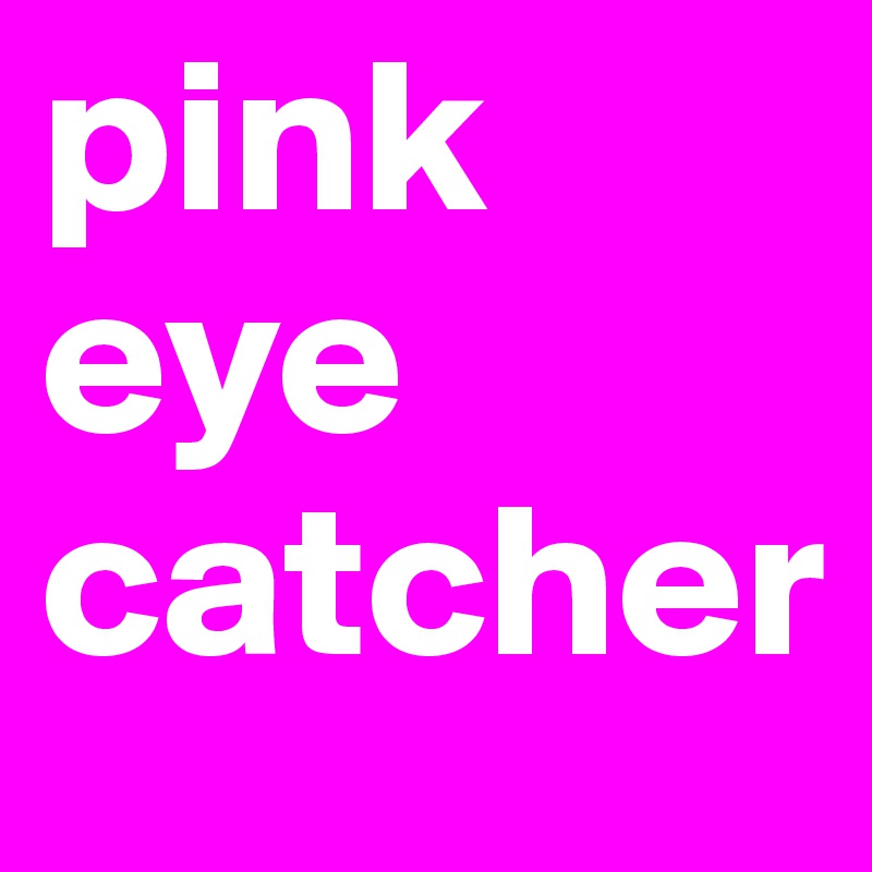 pink
eye
catcher