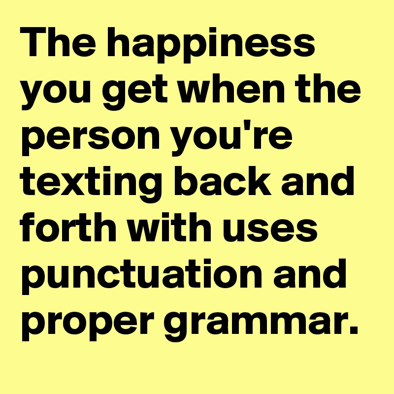 The happiness you get when the person you're texting back and forth with uses punctuation and proper grammar.