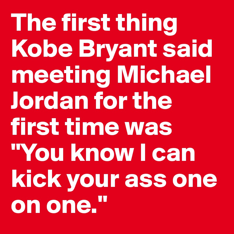 The first thing Kobe Bryant said meeting Michael Jordan for the first time was "You know I can kick your ass one on one."