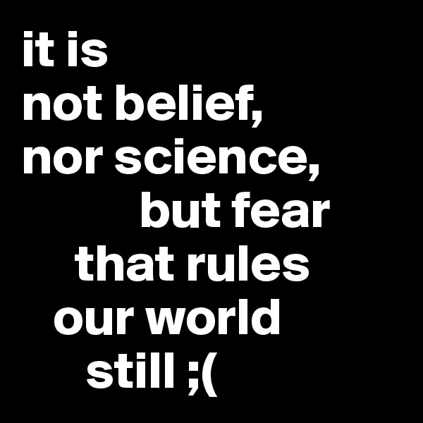 it is 
not belief, 
nor science,    
           but fear 
     that rules 
   our world
      still ;(
