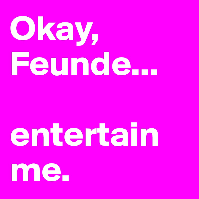 Okay, Feunde...

entertain me.