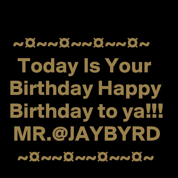 
 ~¤~~¤~~¤~~¤~
  Today Is Your Birthday Happy Birthday to ya!!!  MR.@JAYBYRD   
  ~¤~~¤~~¤~~¤~  