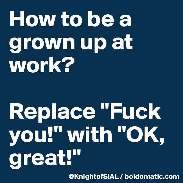 How to be a grown up at work?

Replace "Fuck you!" with "OK, great!"