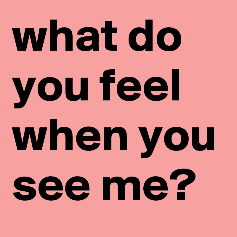 What Do You Feel When You See Me Post By Andrea Gum On Boldomatic