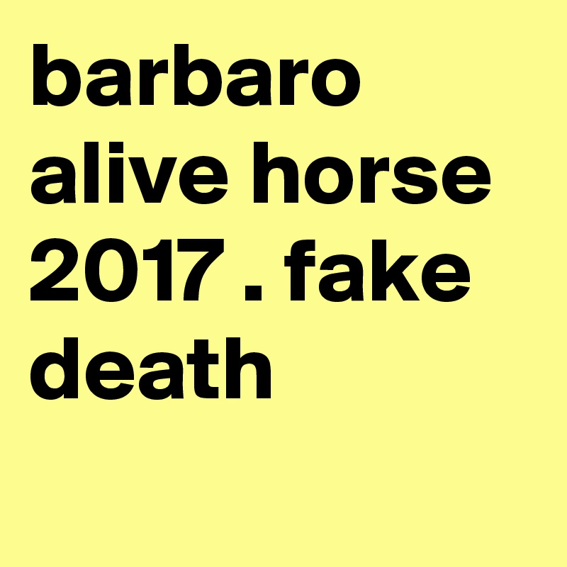barbaro alive horse 2017 . fake death