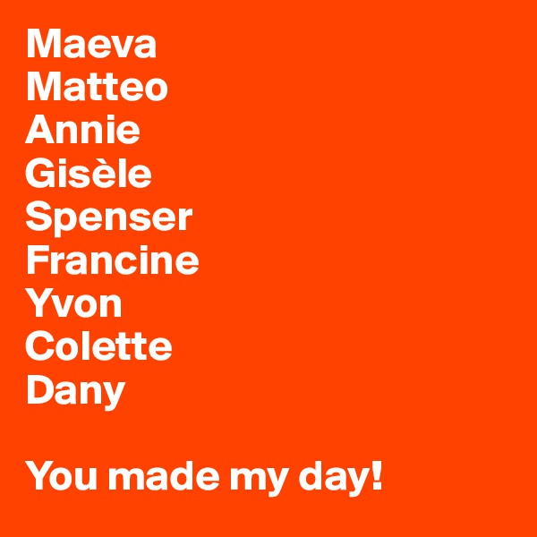 Maeva
Matteo
Annie
Gisèle
Spenser
Francine
Yvon
Colette
Dany

You made my day!