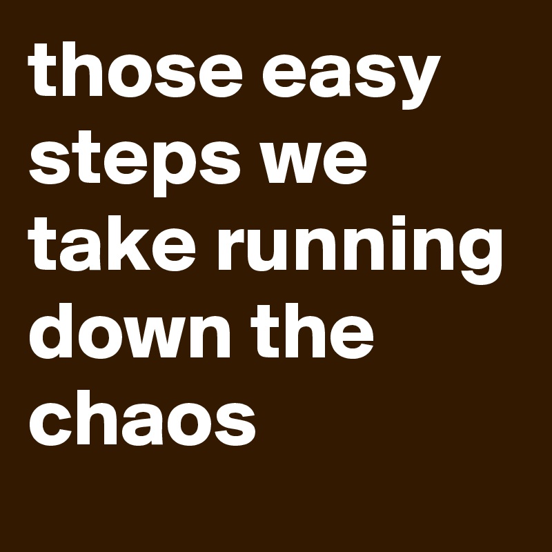 those easy steps we take running down the chaos
